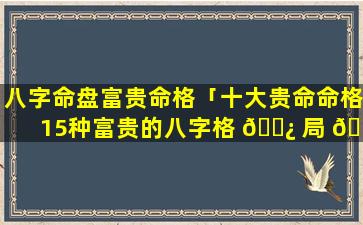 八字命盘富贵命格「十大贵命命格15种富贵的八字格 🌿 局 🐠 」